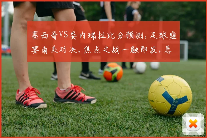 墨西哥VS委内瑞拉比分预测,足球盛宴南美对决,焦点之战一触即发,悬念待解
