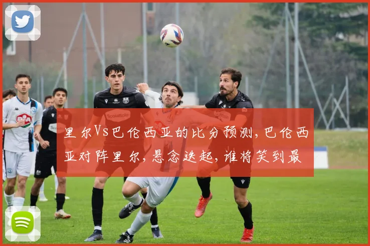 里尔Vs巴伦西亚的比分预测,巴伦西亚对阵里尔,悬念迭起,谁将笑到最后