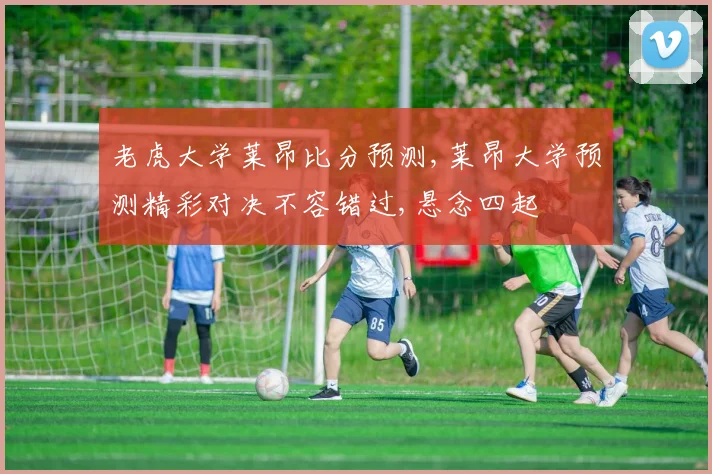 老虎大学莱昂比分预测,莱昂大学预测精彩对决不容错过,悬念四起