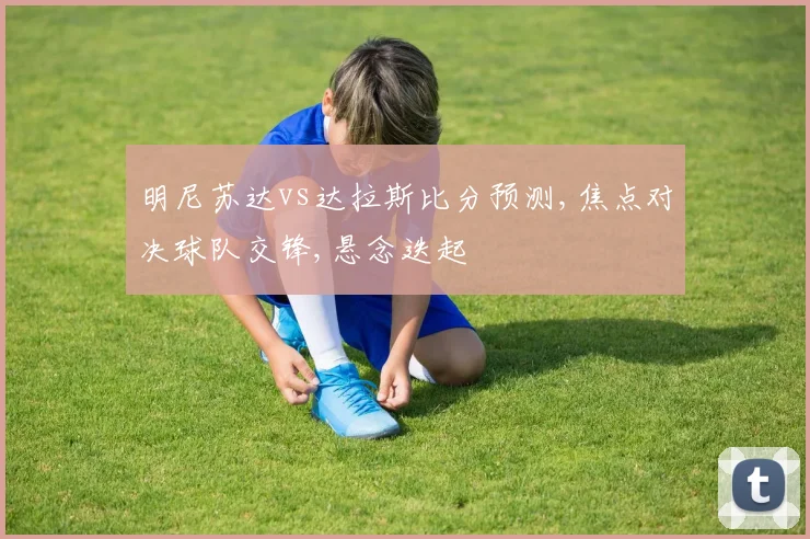 明尼苏达vs达拉斯比分预测,焦点对决球队交锋,悬念迭起